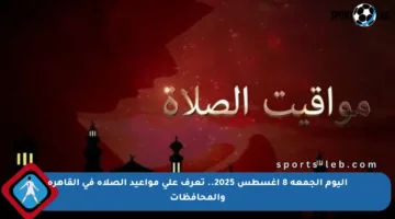 اليوم الجمعة 8 أغسطس 2025.. تعرف على مواعيد الصلاة في القاهرة والمحافظات